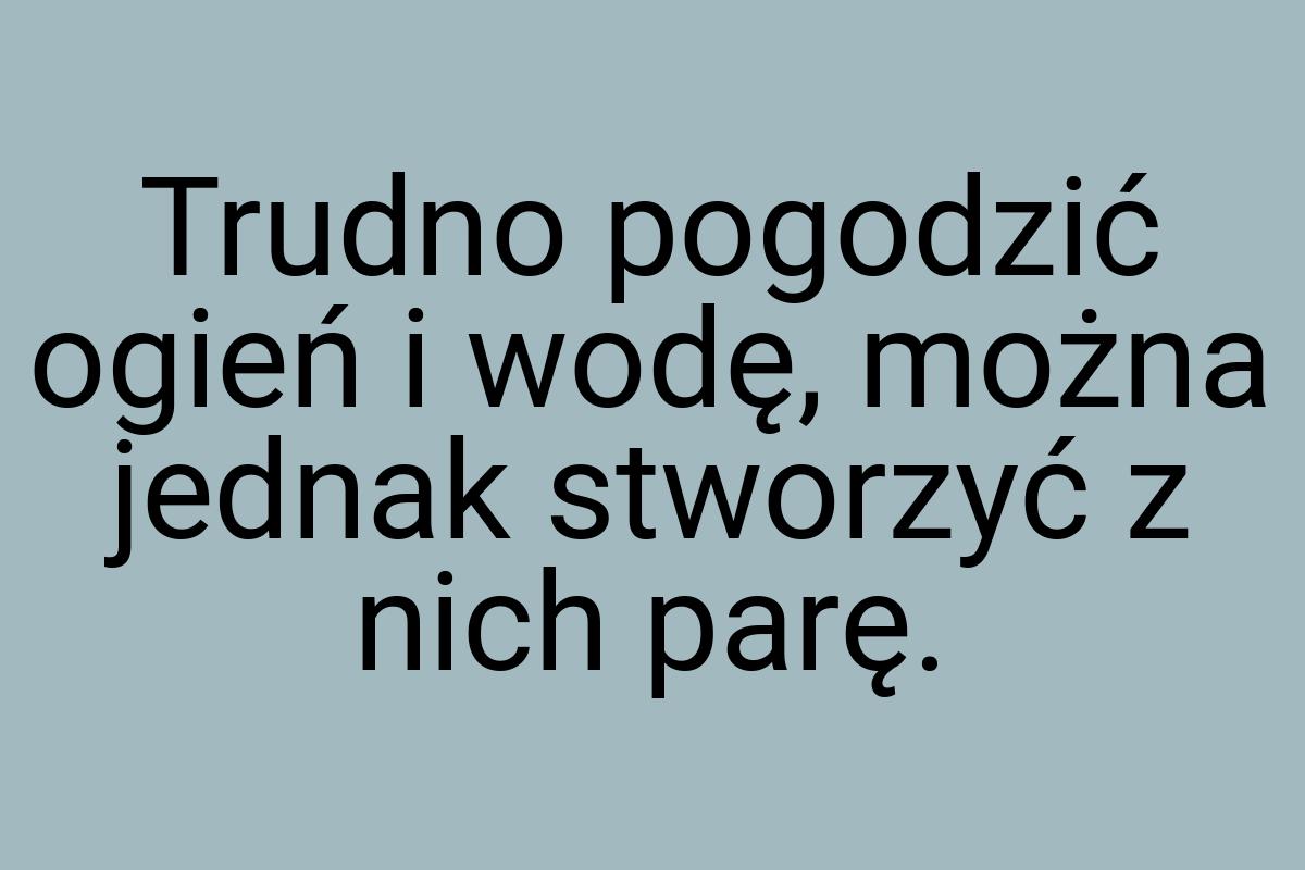 Trudno pogodzić ogień i wodę, można jednak stworzyć z nich