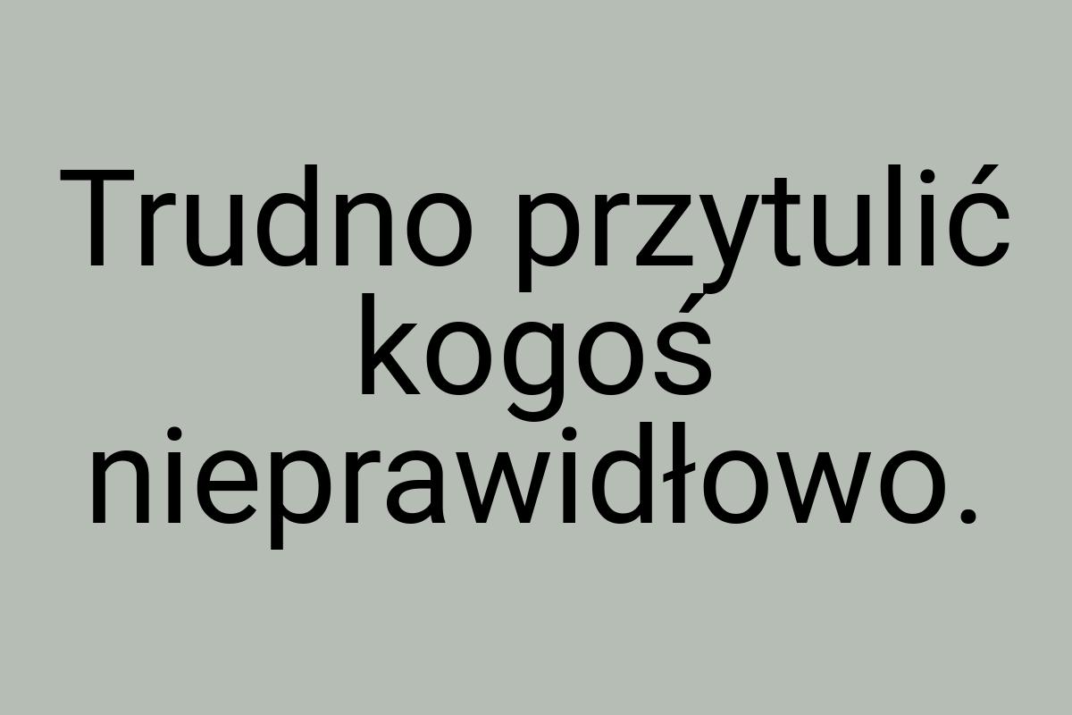 Trudno przytulić kogoś nieprawidłowo