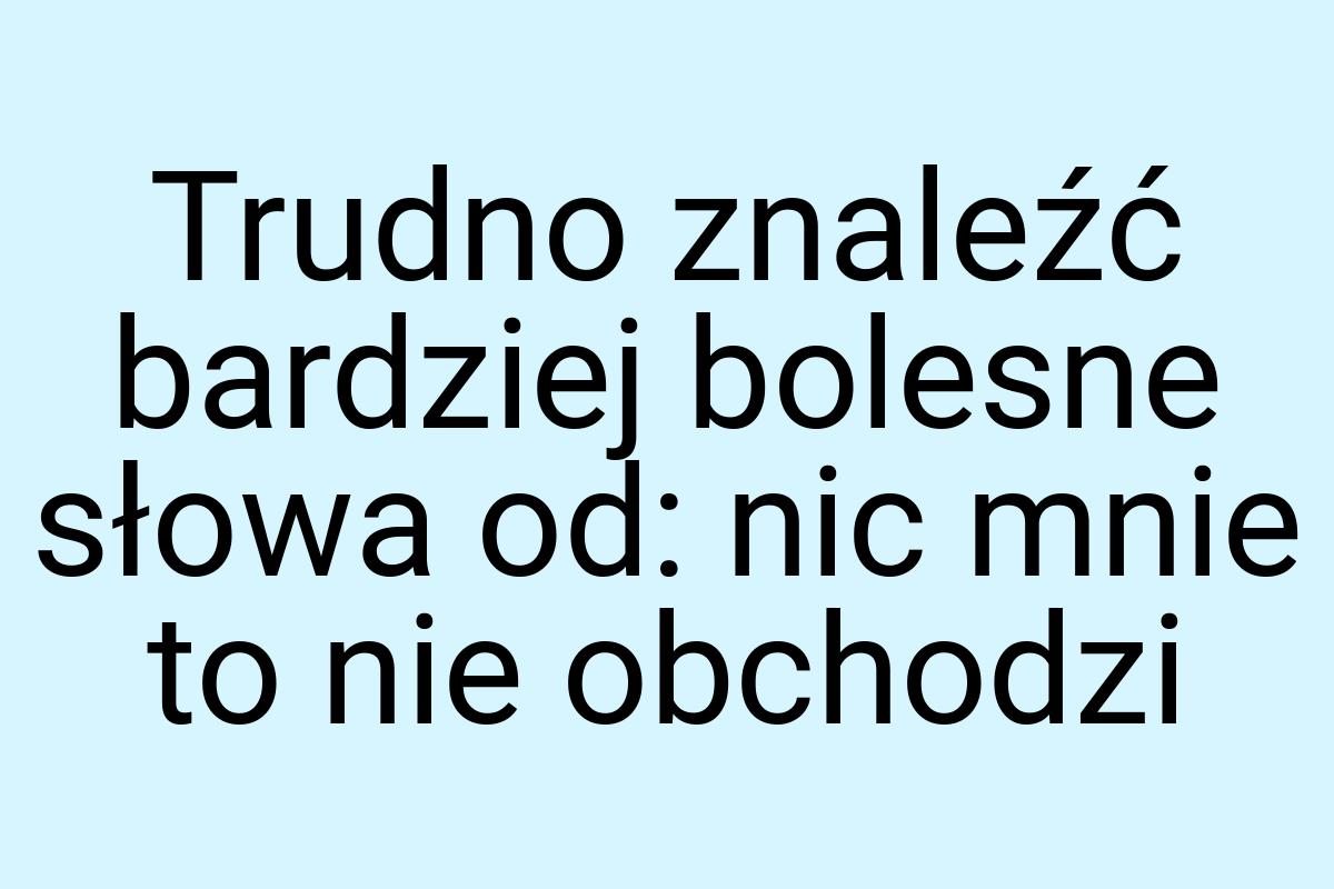 Trudno znaleźć bardziej bolesne słowa od: nic mnie to nie