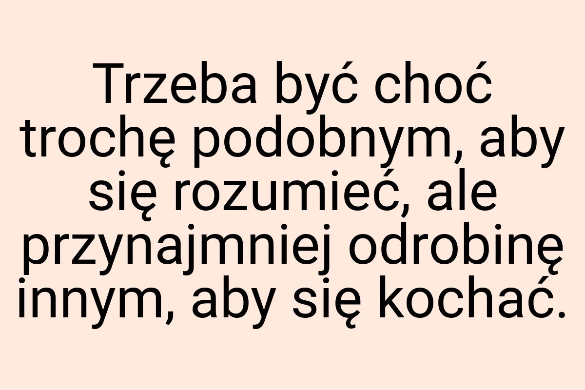 Trzeba być choć trochę podobnym, aby się rozumieć, ale
