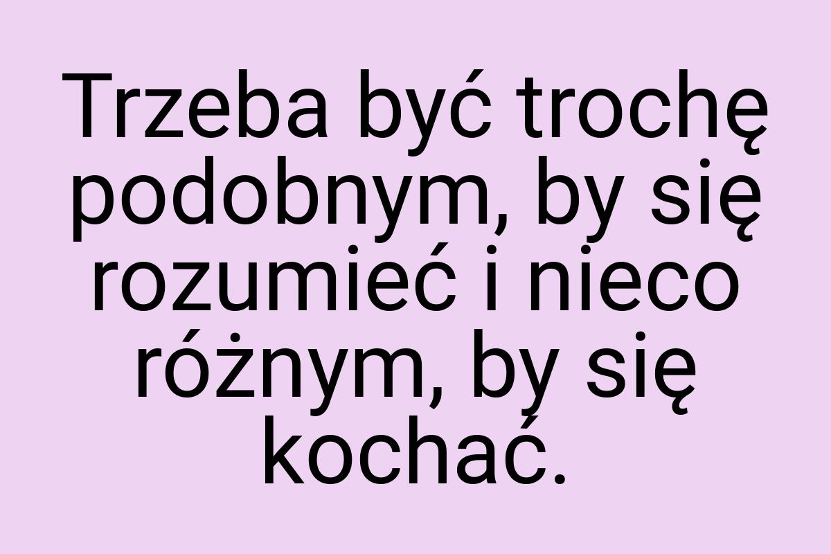 Trzeba być trochę podobnym, by się rozumieć i nieco różnym