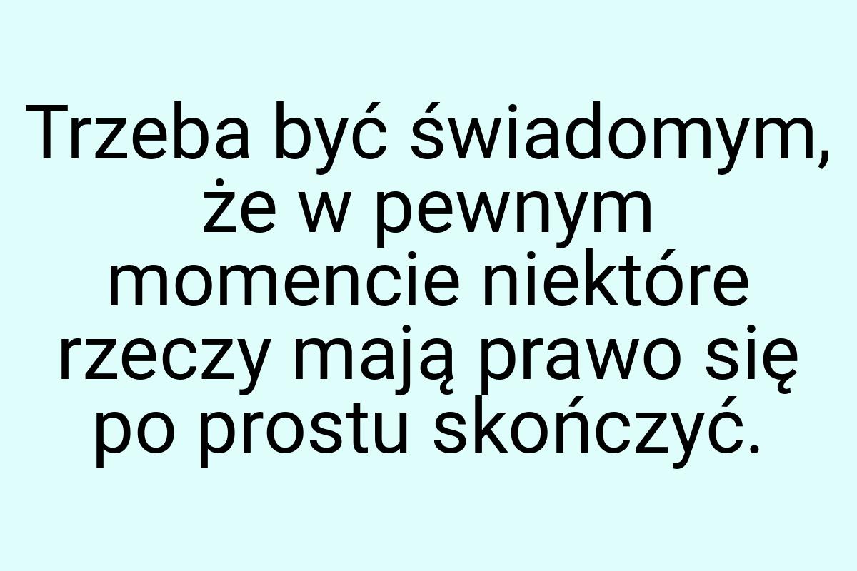 Trzeba być świadomym, że w pewnym momencie niektóre rzeczy