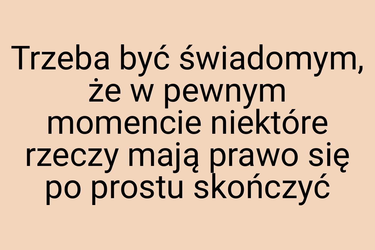 Trzeba być świadomym, że w pewnym momencie niektóre rzeczy