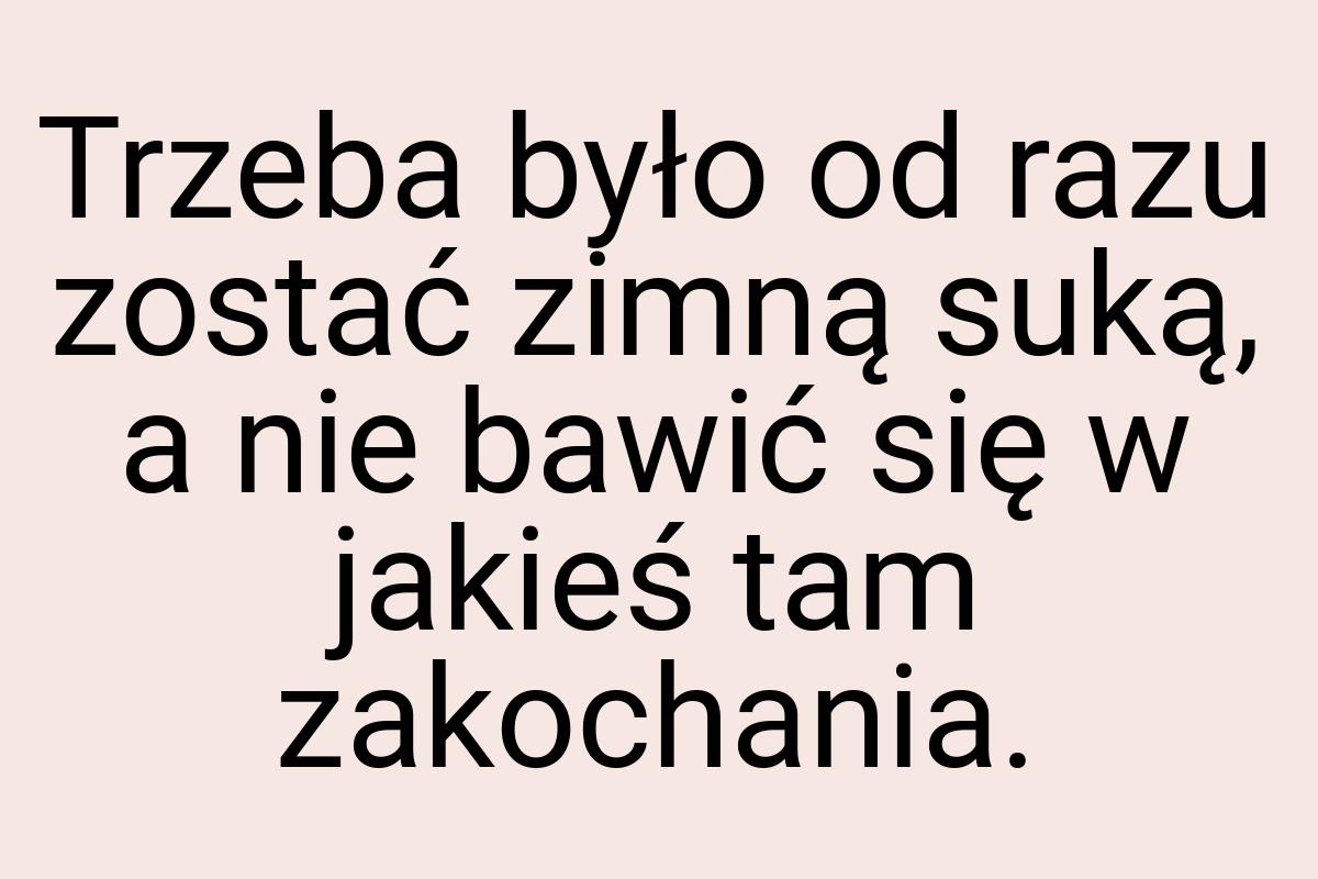 Trzeba było od razu zostać zimną suką, a nie bawić się w