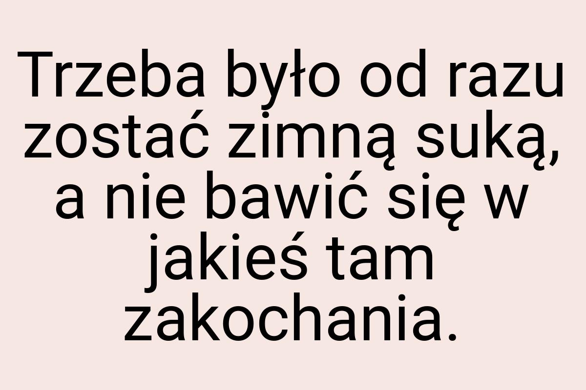 Trzeba było od razu zostać zimną suką, a nie bawić się w