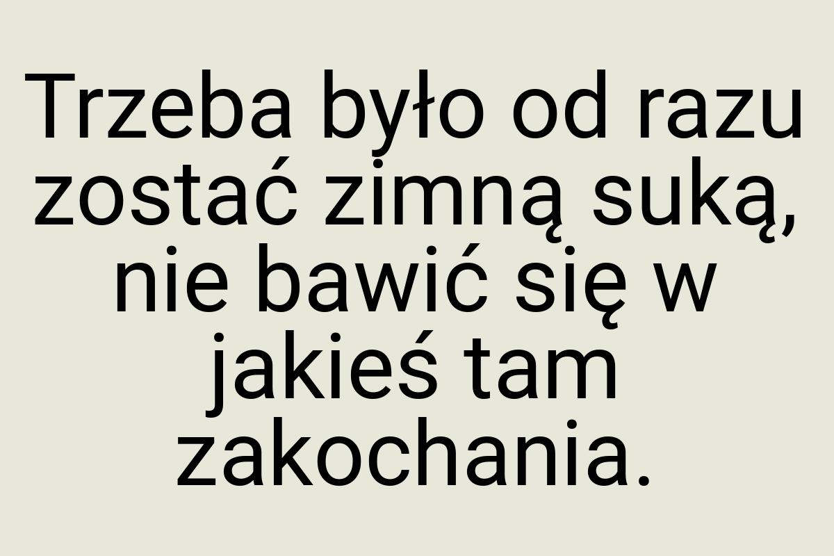 Trzeba było od razu zostać zimną suką, nie bawić się w