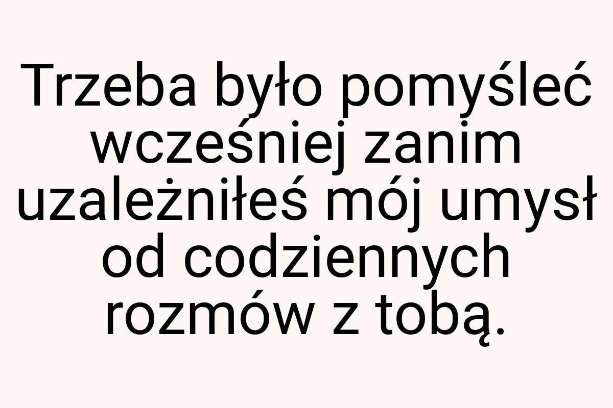 Trzeba było pomyśleć wcześniej zanim uzależniłeś mój umysł