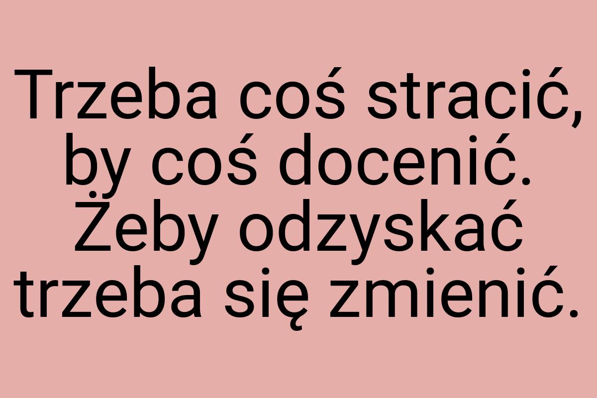 Trzeba coś stracić, by coś docenić. Żeby odzyskać trzeba