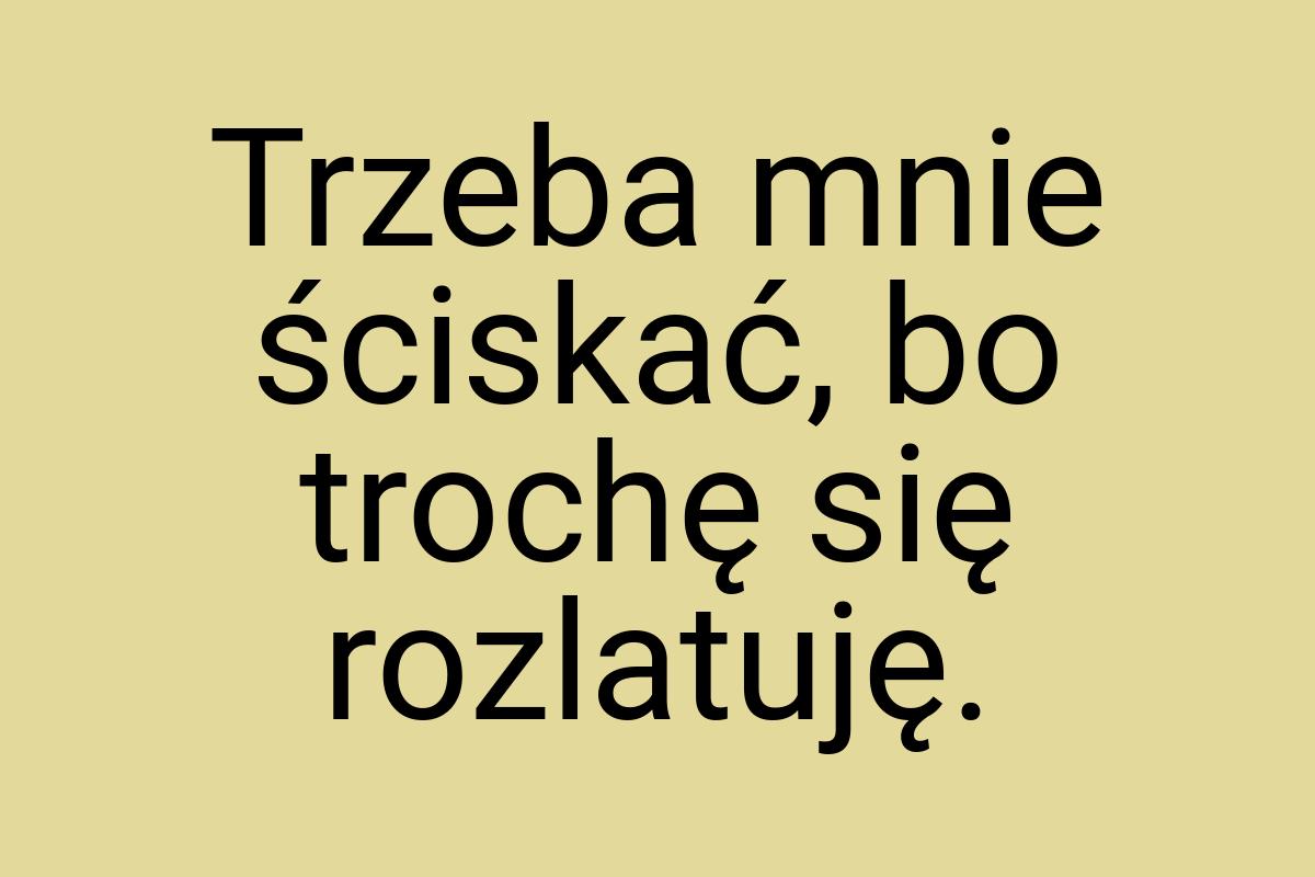 Trzeba mnie ściskać, bo trochę się rozlatuję