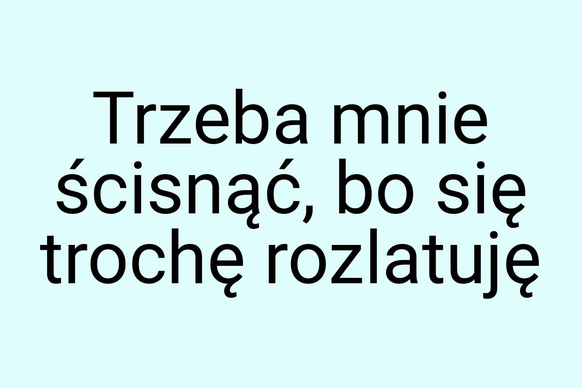 Trzeba mnie ścisnąć, bo się trochę rozlatuję