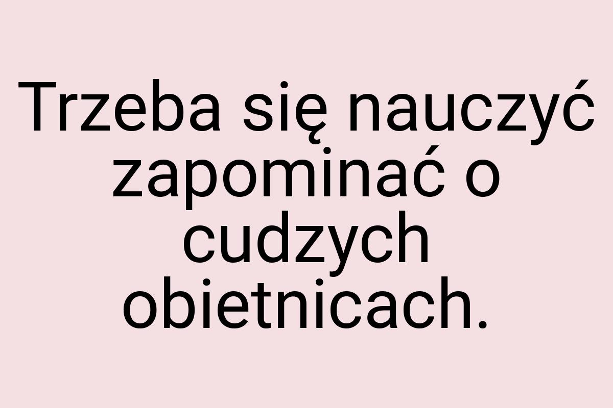 Trzeba się nauczyć zapominać o cudzych obietnicach