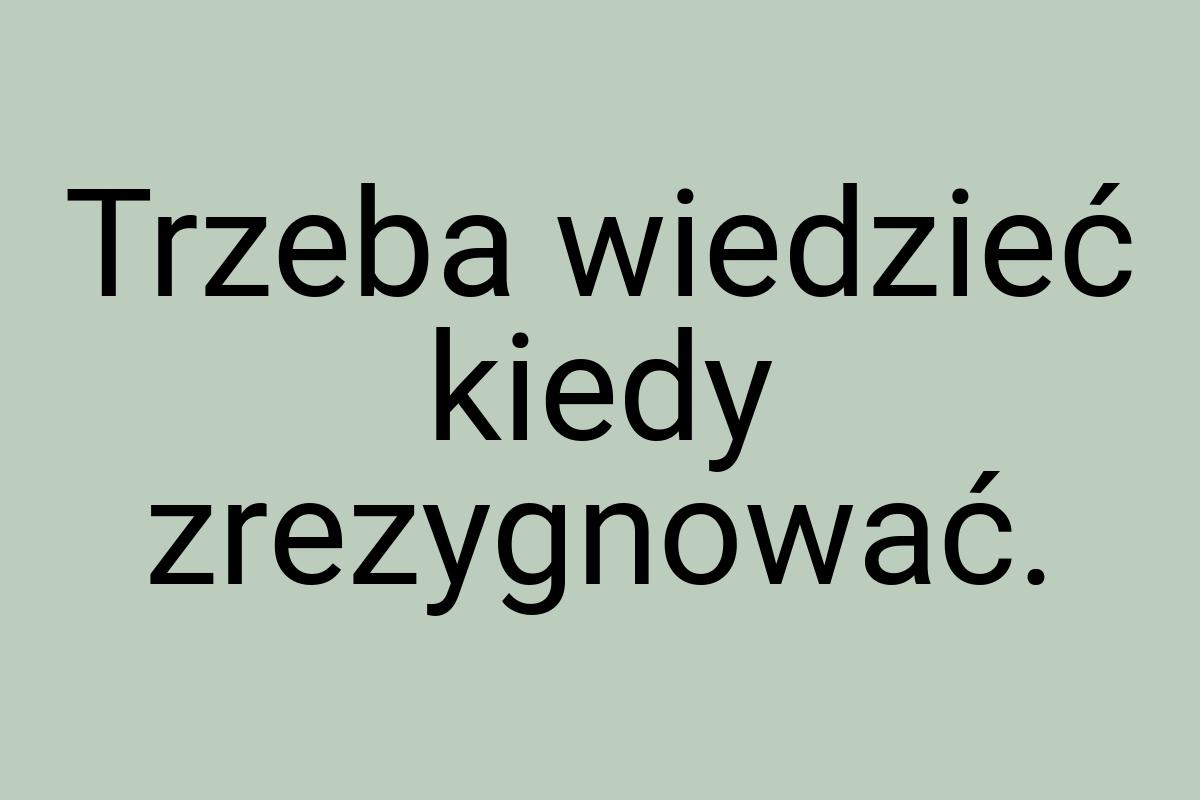 Trzeba wiedzieć kiedy zrezygnować