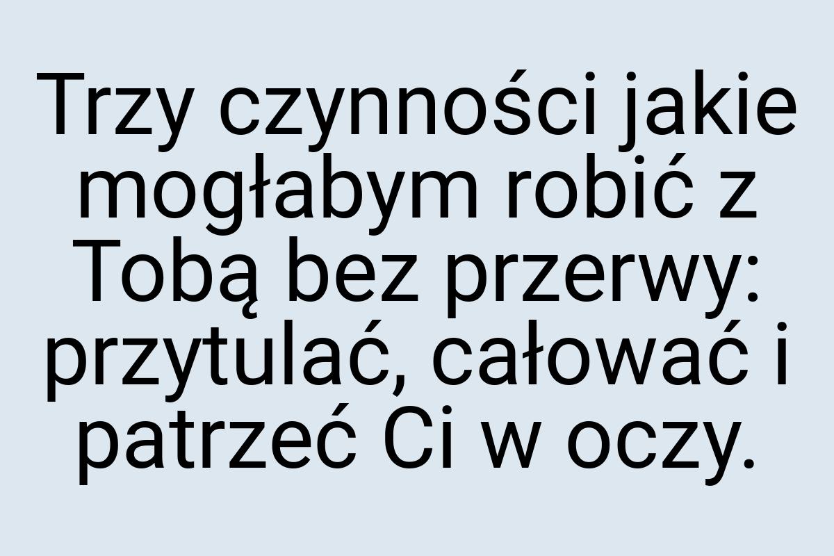 Trzy czynności jakie mogłabym robić z Tobą bez przerwy