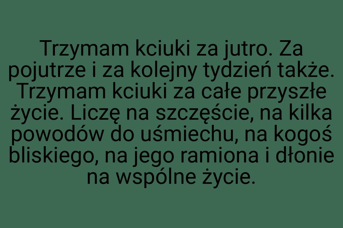 Trzymam kciuki za jutro. Za pojutrze i za kolejny tydzień