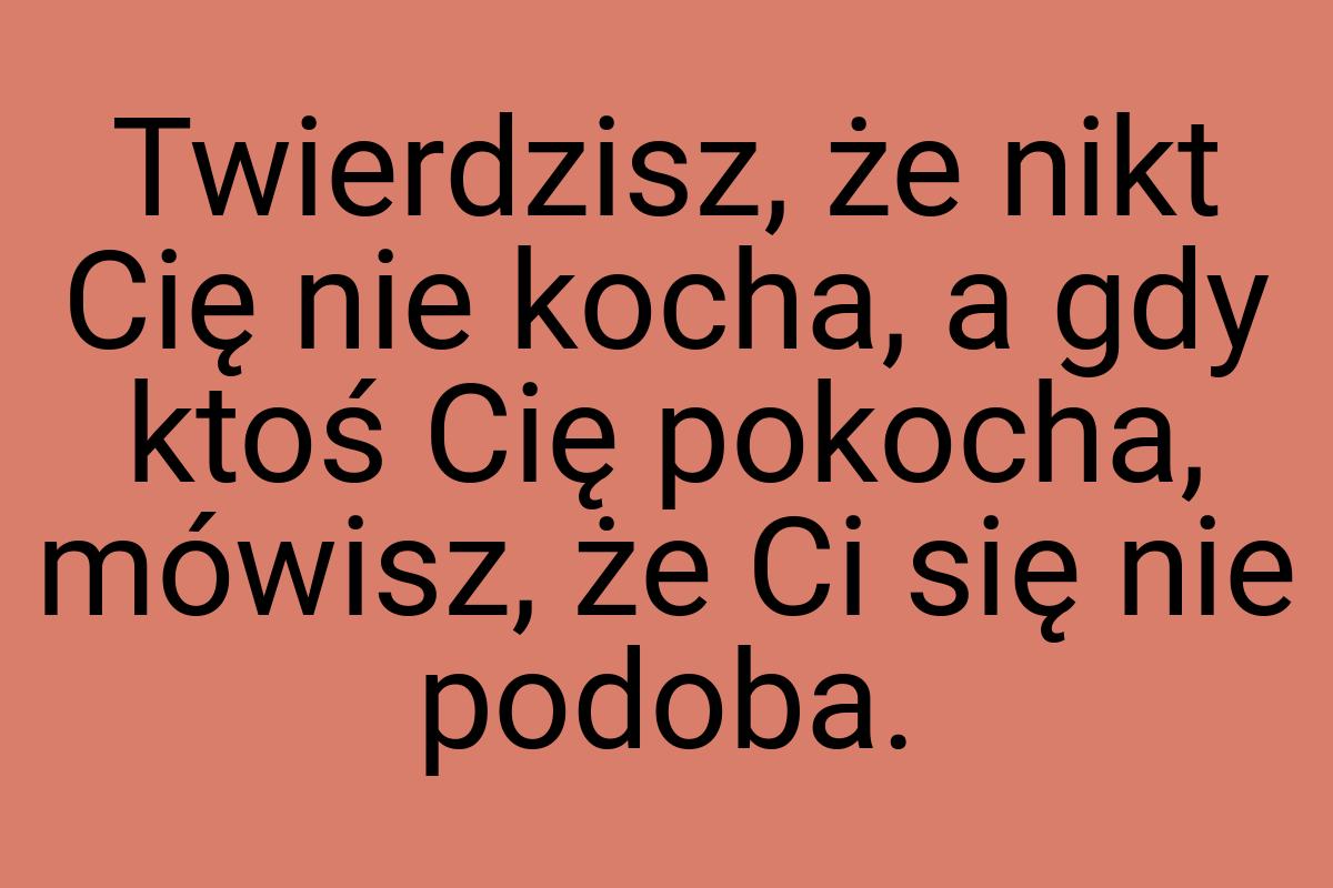 Twierdzisz, że nikt Cię nie kocha, a gdy ktoś Cię pokocha