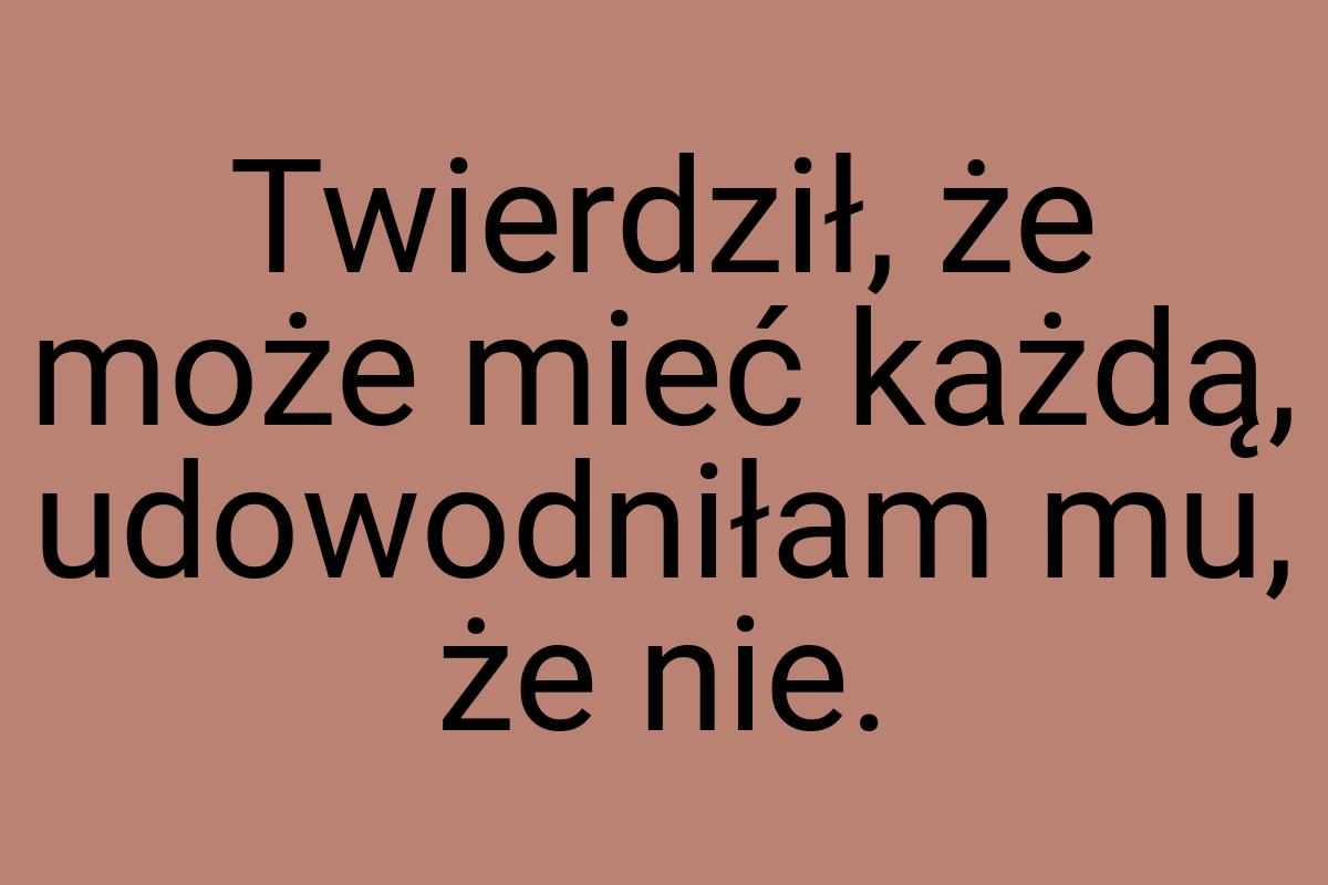 Twierdził, że może mieć każdą, udowodniłam mu, że nie