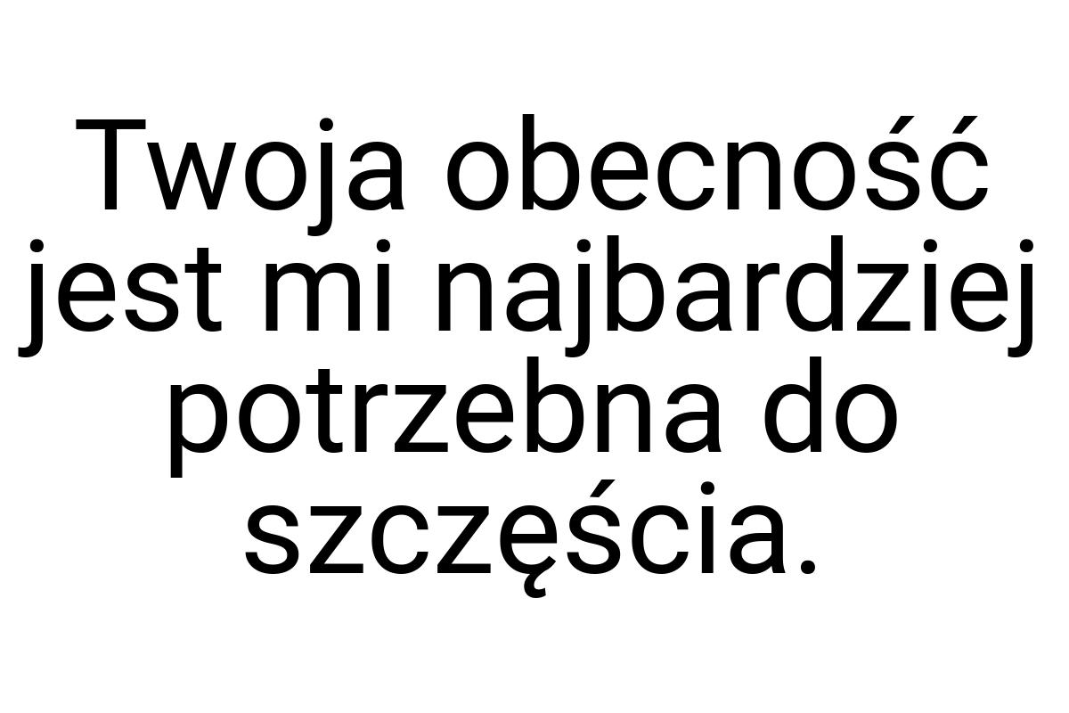 Twoja obecność jest mi najbardziej potrzebna do szczęścia
