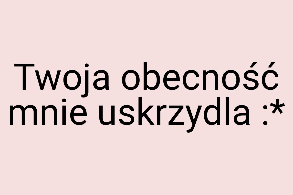 Twoja obecność mnie uskrzydla