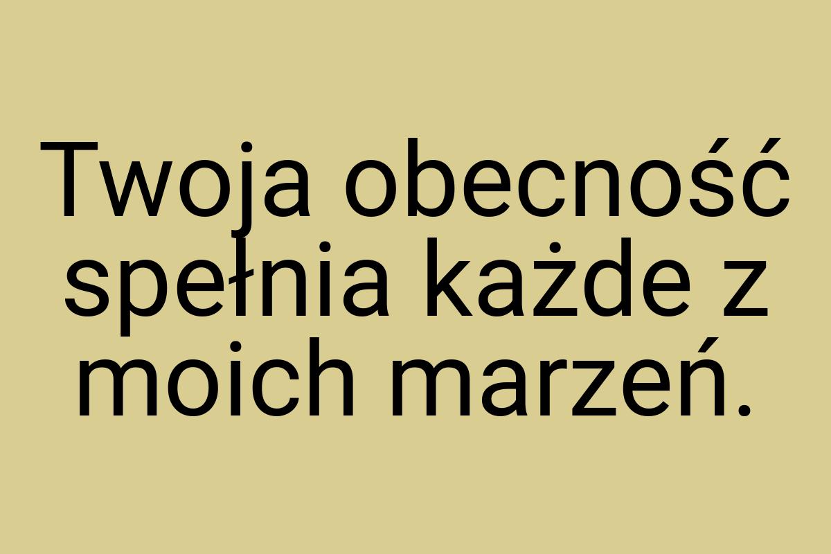 Twoja obecność spełnia każde z moich marzeń