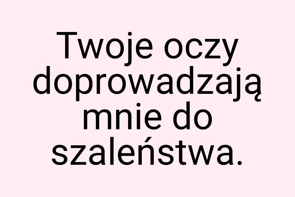 Twoje oczy doprowadzają mnie do szaleństwa