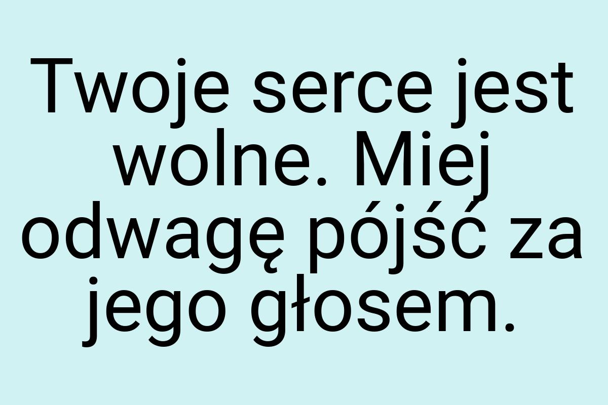 Twoje serce jest wolne. Miej odwagę pójść za jego głosem