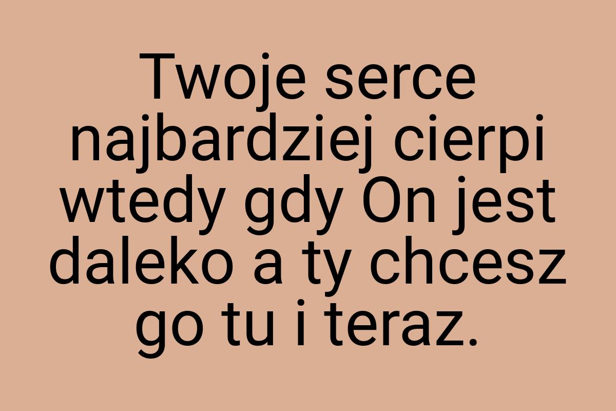 Twoje serce najbardziej cierpi wtedy gdy On jest daleko a