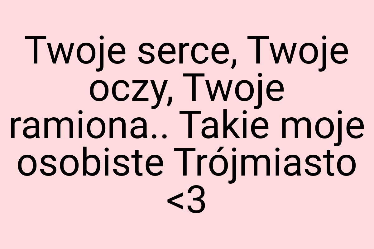 Twoje serce, Twoje oczy, Twoje ramiona.. Takie moje