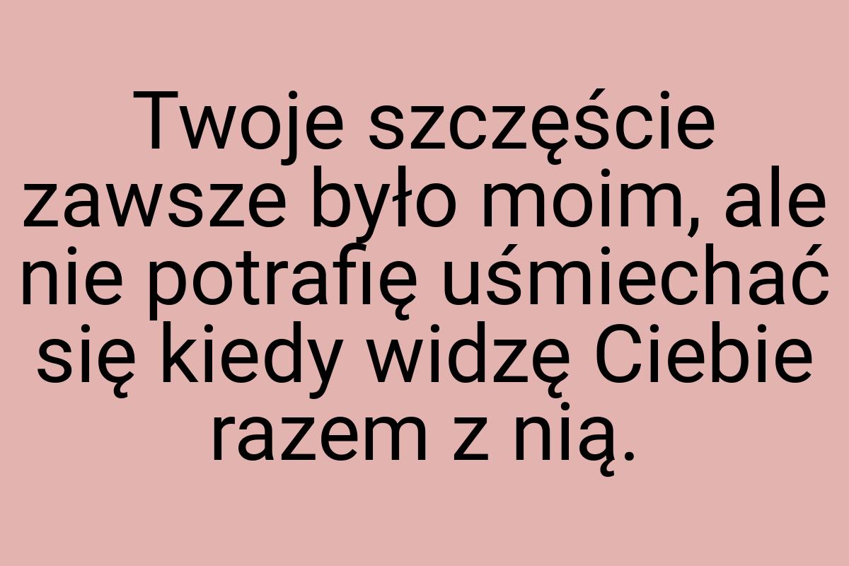 Twoje szczęście zawsze było moim, ale nie potrafię