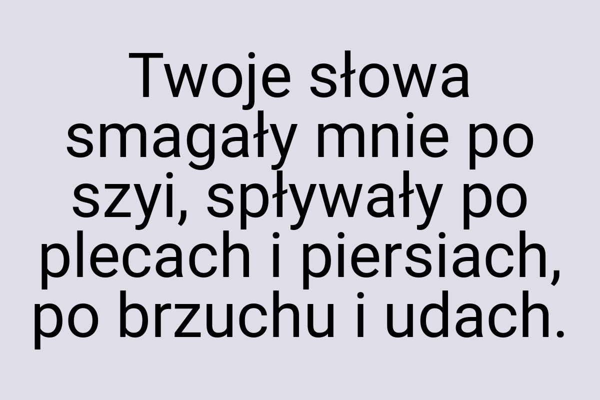 Twoje słowa smagały mnie po szyi, spływały po plecach i