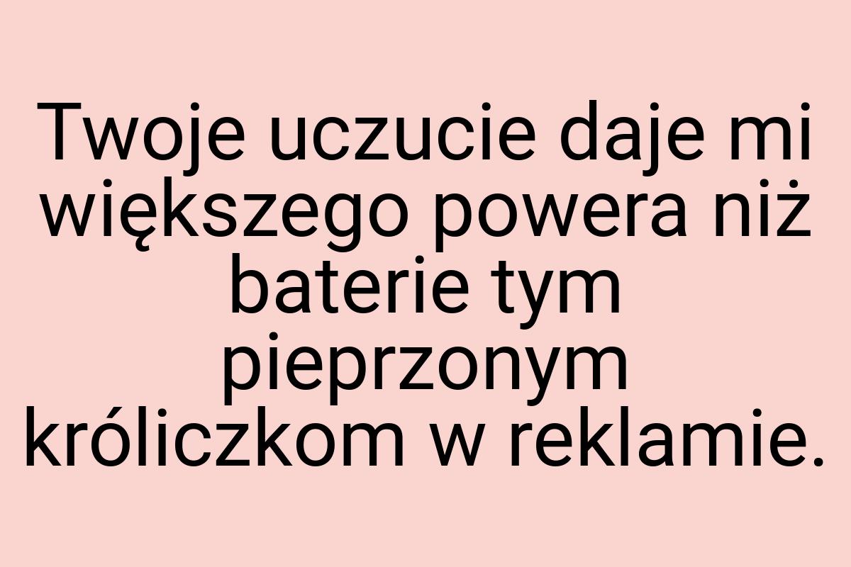 Twoje uczucie daje mi większego powera niż baterie tym