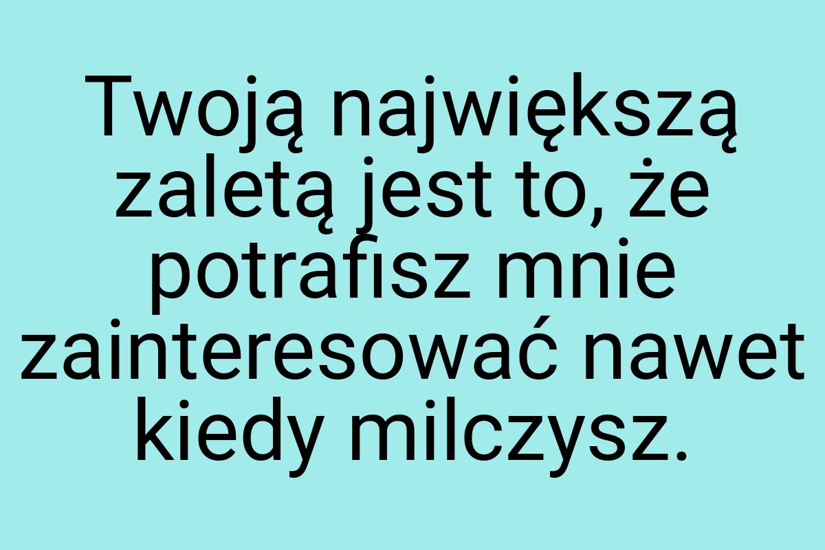 Twoją największą zaletą jest to, że potrafisz mnie