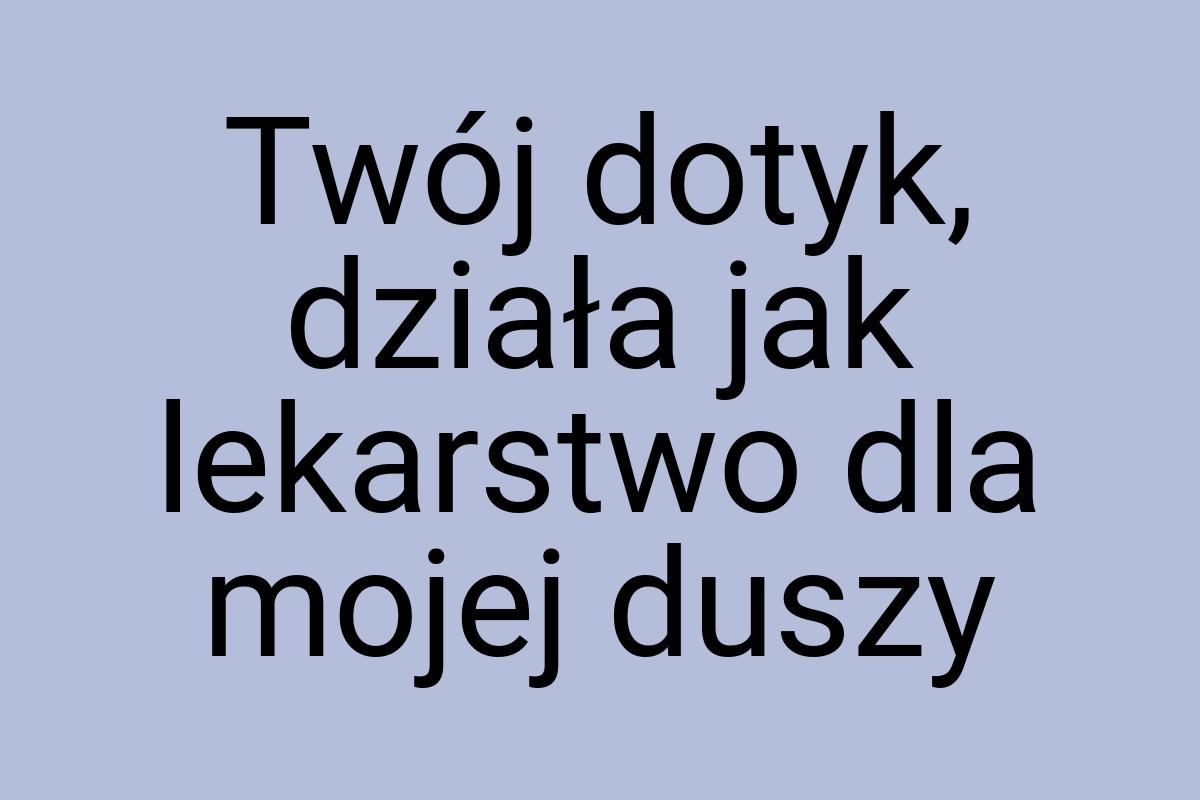 Twój dotyk, działa jak lekarstwo dla mojej duszy