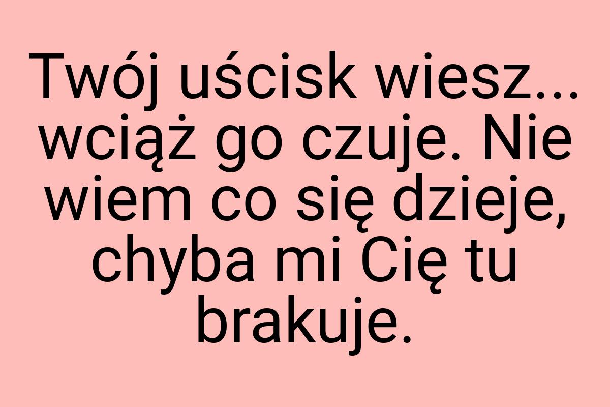 Twój uścisk wiesz... wciąż go czuje. Nie wiem co się