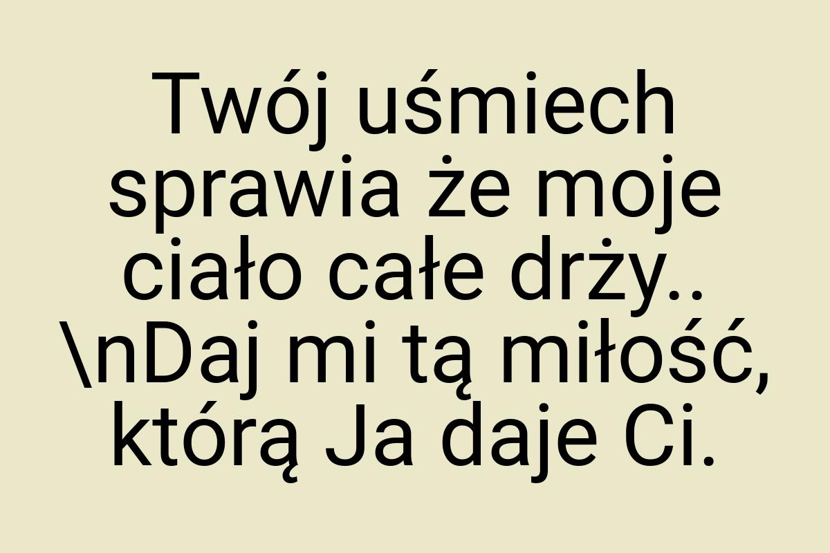 Twój uśmiech sprawia że moje ciało całe drży.. \nDaj mi tą