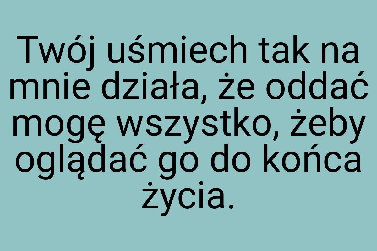 Twój uśmiech tak na mnie działa, że oddać mogę wszystko