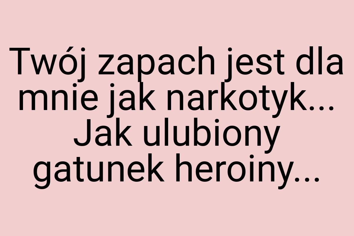 Twój zapach jest dla mnie jak narkotyk... Jak ulubiony