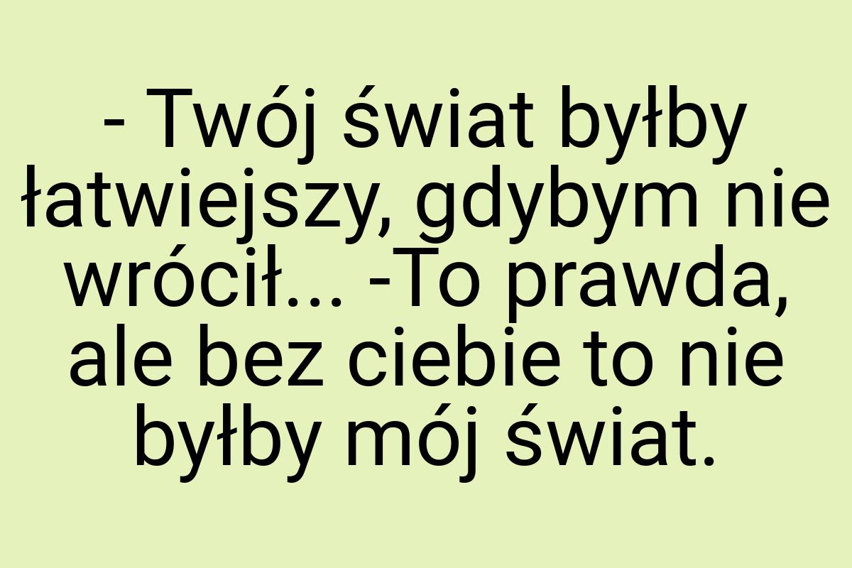 - Twój świat byłby łatwiejszy, gdybym nie wrócił... -To