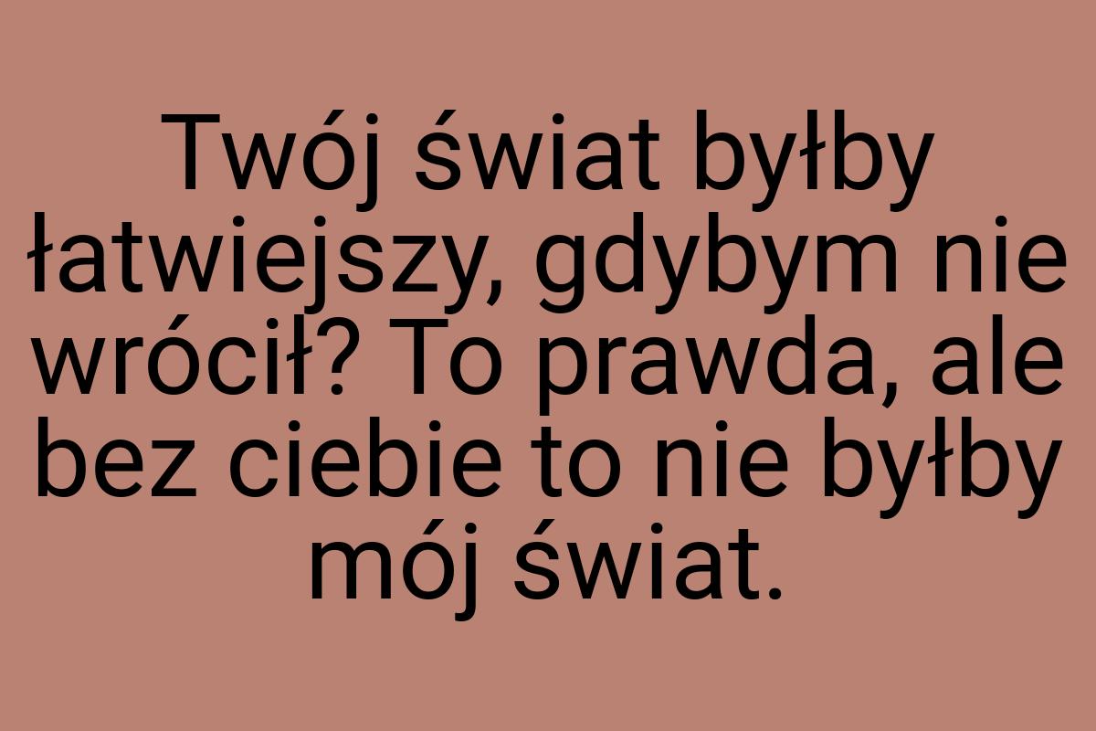 Twój świat byłby łatwiejszy, gdybym nie wrócił? To prawda