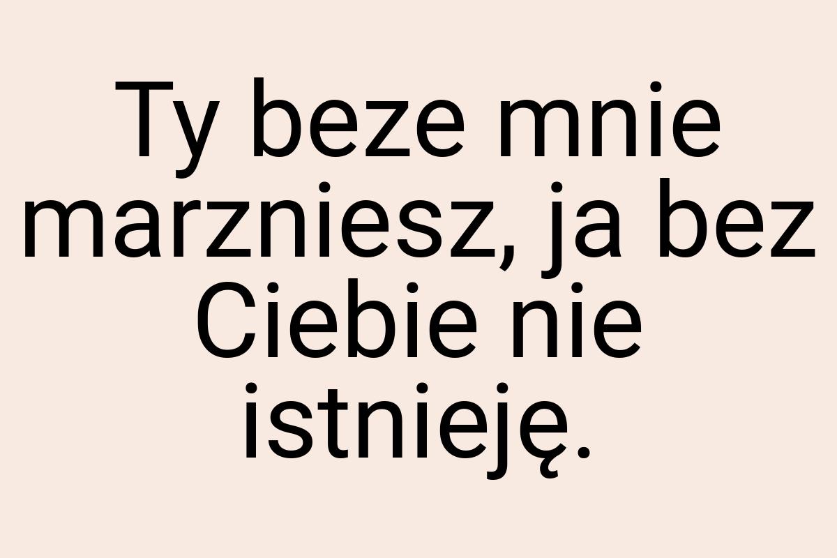 Ty beze mnie marzniesz, ja bez Ciebie nie istnieję