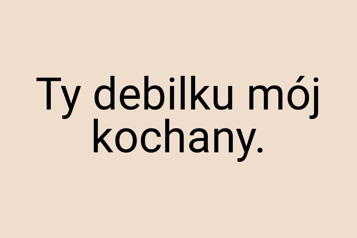 Ty debilku mój kochany