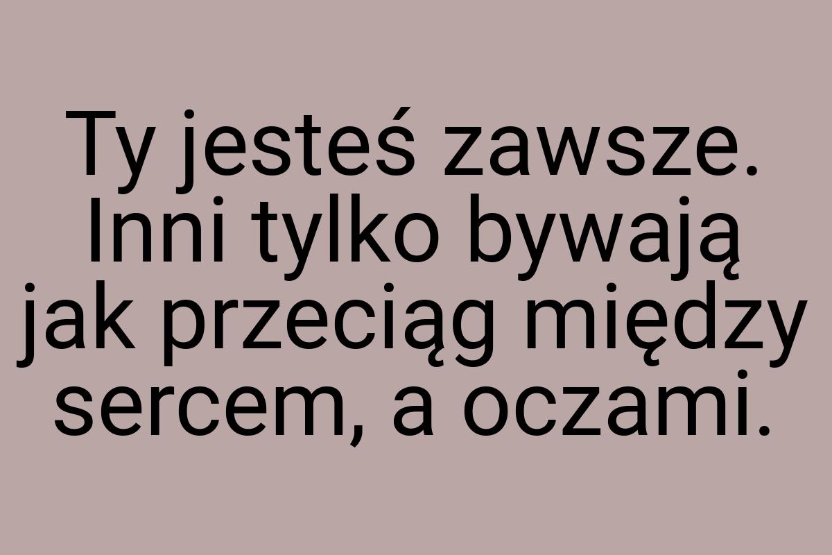 Ty jesteś zawsze. Inni tylko bywają jak przeciąg między