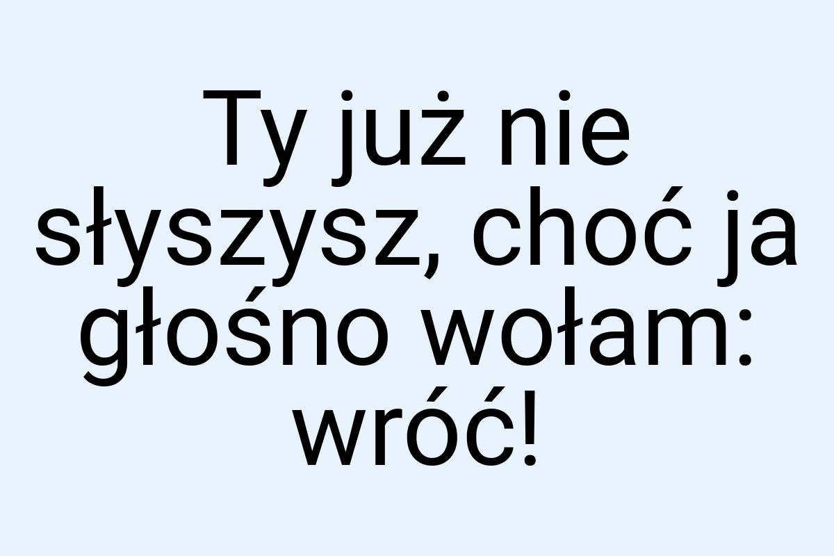 Ty już nie słyszysz, choć ja głośno wołam: wróć