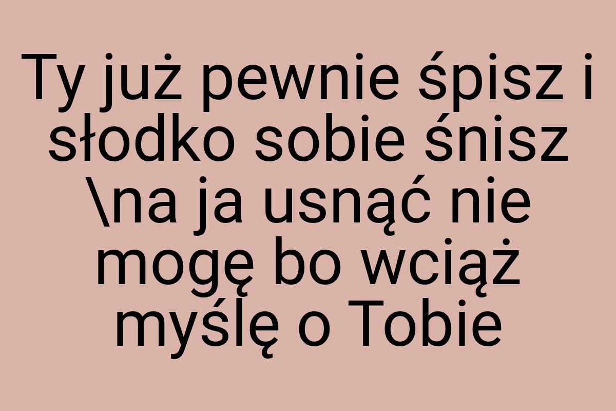 Ty już pewnie śpisz i słodko sobie śnisz \na ja usnąć nie