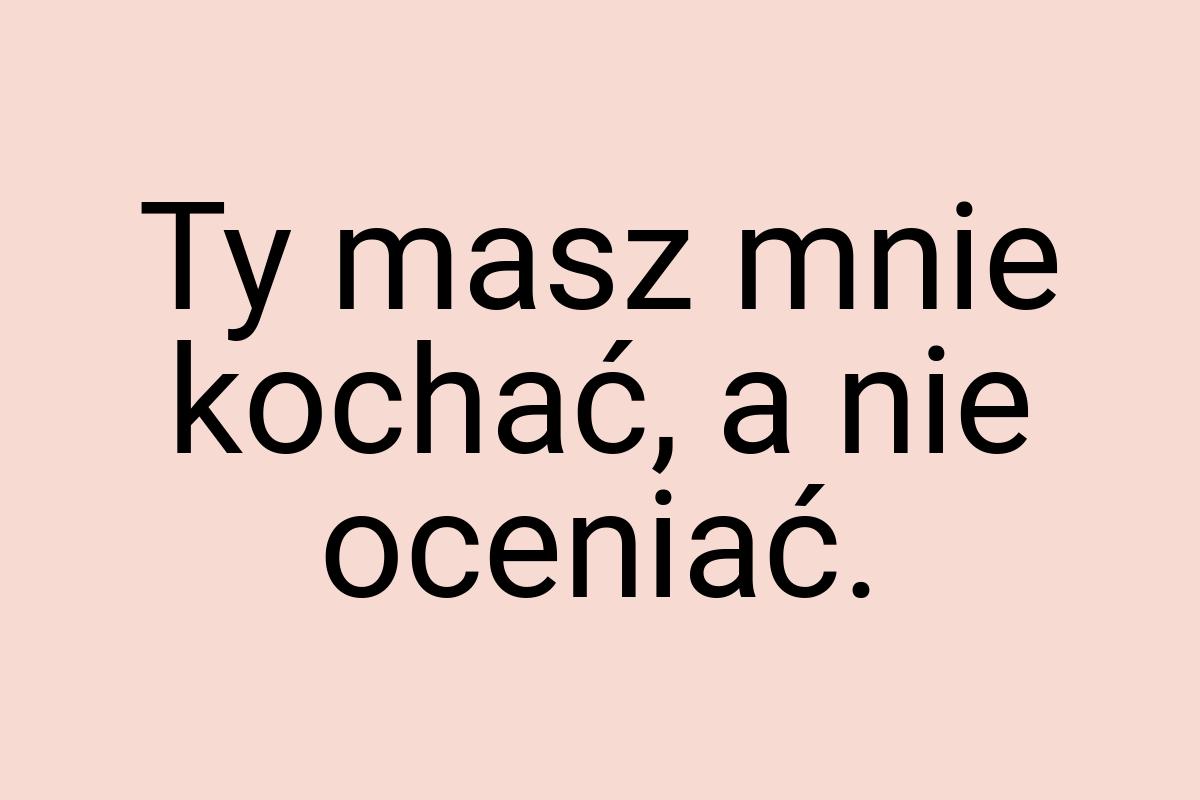 Ty masz mnie kochać, a nie oceniać