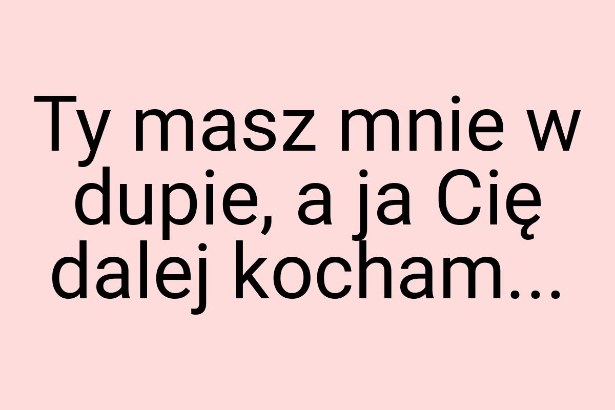 Ty masz mnie w dupie, a ja Cię dalej kocham