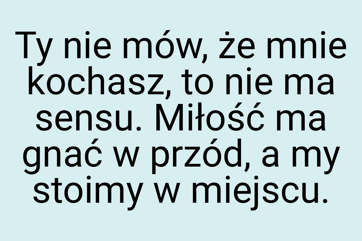 Ty nie mów, że mnie kochasz, to nie ma sensu. Miłość ma