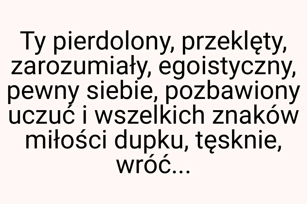 Ty pierdolony, przeklęty, zarozumiały, egoistyczny, pewny