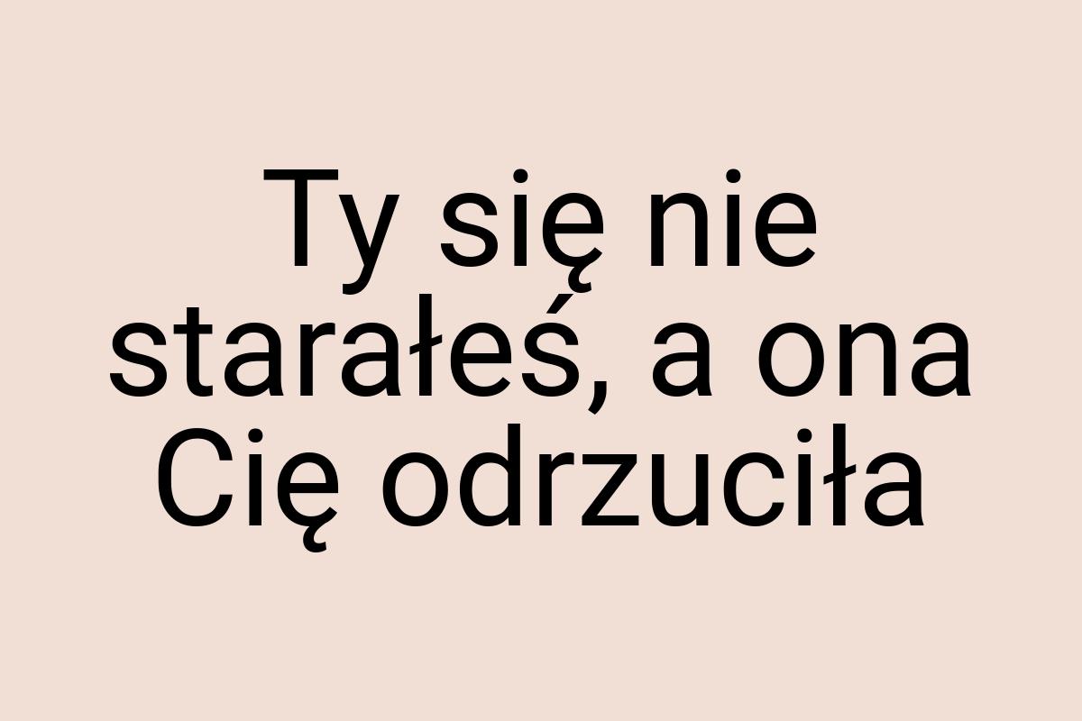 Ty się nie starałeś, a ona Cię odrzuciła