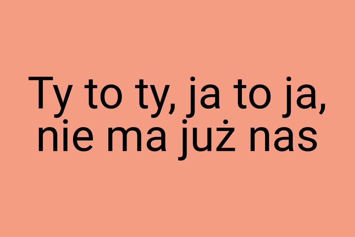 Ty to ty, ja to ja, nie ma już nas