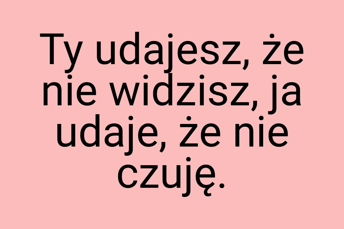 Ty udajesz, że nie widzisz, ja udaje, że nie czuję